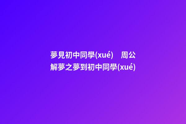 夢見初中同學(xué)　周公解夢之夢到初中同學(xué)